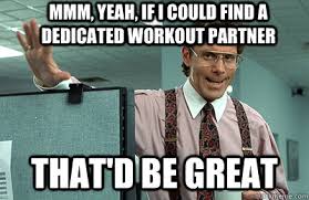 Mmm, yeah, if i could find a dedicated workout partner that&#39;d be ... via Relatably.com