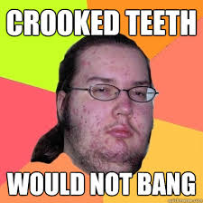 Crooked Teeth would not bang - Butthurt Dweller - quickmeme via Relatably.com
