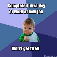 Meme Creator - Completed first day of work at new job Didn&#39;t get ... via Relatably.com
