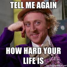Tell me again How hard your life is - willywonka | Meme Generator via Relatably.com