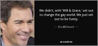Eric McCormack quote: We didn&#39;t, with &#39;Will &amp; Grace,&#39; set out to ... via Relatably.com