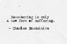 Remembering is only a new form of suffering.&quot; -Charles Baudelaire ... via Relatably.com