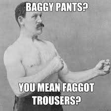 baggy pants? you mean faggot trousers? - Misc - quickmeme via Relatably.com