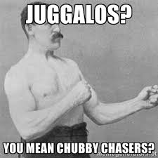 Juggalos? You mean Chubby Chasers? - overly manlyman | Meme Generator via Relatably.com