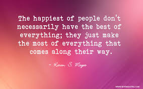The happiest people don’t have the best of everything, they just make the best of everything they have.