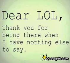 Dear Lol, Thank You For Being There When I Have Nothing Else To ... via Relatably.com