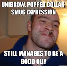 Unibrow, popped collar, smug expression still manages to be a good ... via Relatably.com
