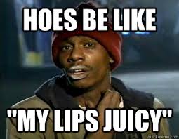 Hoes Be Like &quot;My lips juicy&quot; - Tyrone Biggums - quickmeme via Relatably.com