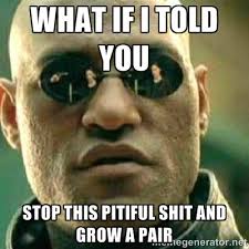 WHAT IF I TOLD YOU Stop this pitiful shit and grow a pair - What ... via Relatably.com