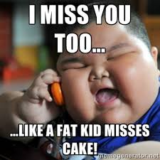 I miss you too... ...like a fat kid misses cake! - fat chinese kid ... via Relatably.com