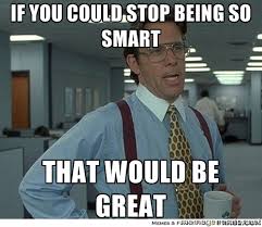 If you could stop being so smart That would be great - That would ... via Relatably.com