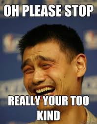 Oh please stop Really your too kind - Yao Ming - quickmeme via Relatably.com