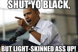 Shut yo black, But light-skinned ass up! - Obama funny - quickmeme via Relatably.com