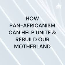 HOW PAN-AFRICANISM CAN HELP UNITE & REBUILD OUR MOTHERLAND: AFRICA