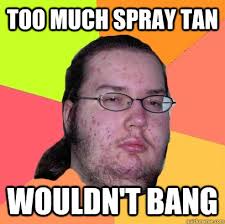 TOO MUCH SPRAY TAN WOULDN&#39;T BANG - Butthurt Dweller - quickmeme via Relatably.com