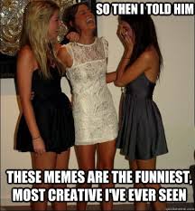so then i told him These memes are the funniest, most creative i ... via Relatably.com