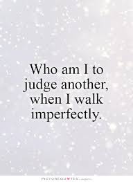 Who am I to judge another, when I walk imperfectly via Relatably.com