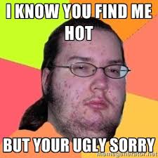 I know you find me hot But your ugly sorry - Fat Nerd guy | Meme ... via Relatably.com