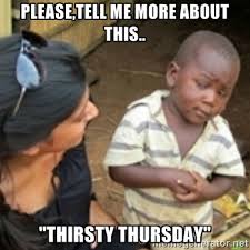 PLEase,tell me more about this.. &quot;Thirsty thursday&quot; - Skeptical ... via Relatably.com