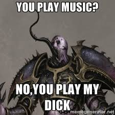 YOU PLAY MUSIC? NO,YOU play my dick - Shrill Slaanesh Noisemarine ... via Relatably.com