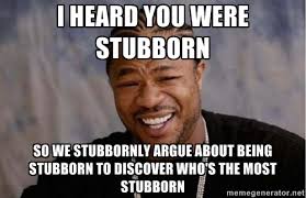 I HEARD You WERE STUBBORN SO WE STUBBORNLY ARGUE ABOUT BEING ... via Relatably.com