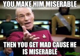 you make him miserable then you get mad cause he is miserable meme ... via Relatably.com