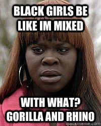 Black girls be like im Mixed With what? gorilla and rhino ... via Relatably.com