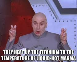 they heat up the titanium to the temperature of liquid-hot magma ... via Relatably.com