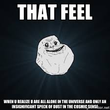 THAT FEEL WHEN U REALIZE U ARE ALL ALONE IN THE UNIVERSE AND ONLY ... via Relatably.com