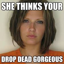 She thinks your drop dead gorgeous - Attractive Convict - quickmeme via Relatably.com