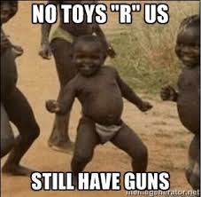 No toys &quot;r&quot; us still have guns - Third World Success | Meme Generator via Relatably.com
