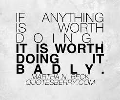 If anything is worth doing, it is worth doing it badly. | Martha ... via Relatably.com