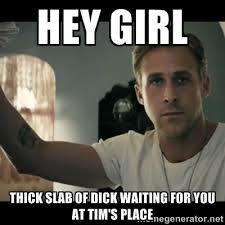 HEY GIRL THICK SLAB OF DICK WAITING FOR YOU AT TIM&#39;S PLACE - ryan ... via Relatably.com
