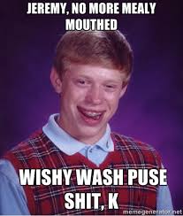 Jeremy, no more mealy mouthed wishy wash puse shit, k - Bad luck ... via Relatably.com
