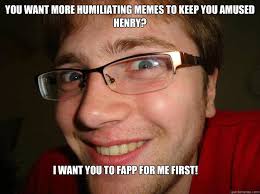 You want more humiliating memes to keep you amused Henry? I want ... via Relatably.com