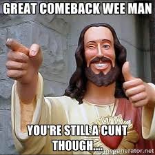 Great comeback Wee man You&#39;re still a cunt though.... - Jesus ... via Relatably.com