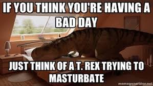 If you think you&#39;re having a bad day Just think of a T. Rex trying ... via Relatably.com