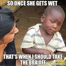 so once she gets wet that&#39;s when I should take the bra off meme ... via Relatably.com