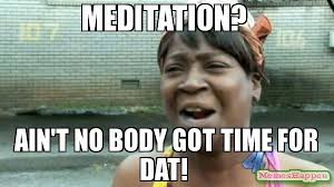 Meditation? Ain&#39;t no body got time for dat! meme - Aint Nobody Got ... via Relatably.com