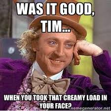 Was it good, Tim... When you took that creamy load in your face ... via Relatably.com
