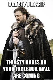 Brace yourself Thirsty dudes on your facebook wall are coming ... via Relatably.com