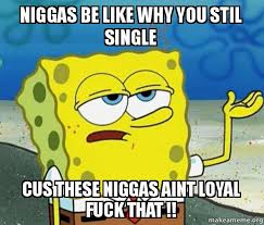 Niggas Be like Why you stil Single Cus these niggas aint Loyal ... via Relatably.com