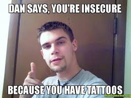 Dan says, You&#39;re insecure because you have tattoos - | Make a Meme via Relatably.com
