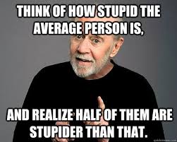 Think of how stupid the average person is, and realize half of ... via Relatably.com