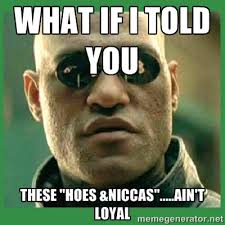 what if I told you these &quot;hoes &amp;niccas&quot;.....ain&#39;t loyal - Matrix ... via Relatably.com