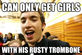 Can only get girls with his rusty trombone - Neil - quickmeme via Relatably.com