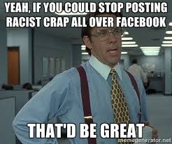 Yeah, if you could stop posting racist crap all over facebook that ... via Relatably.com