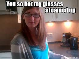 Meme Maker - You so hot my glasses steamed up Meme Maker! via Relatably.com