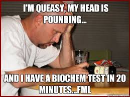 i&#39;m queasy, my head is pounding... and i have a biochem test in 20 ... via Relatably.com