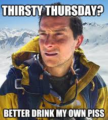 thirsty thursday? better drink my own piss - Bear Grylls - quickmeme via Relatably.com
